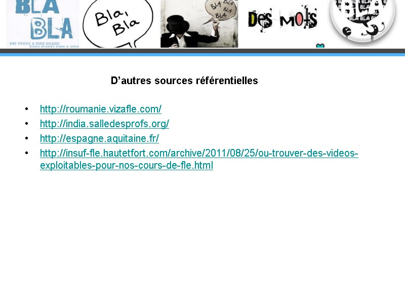 http://roumanie.vizafle.com/ http://india.salledesprofs.org/  http://espagne.aquitaine.fr/  http://insuf-fle.hautetfort.com/archive/2011/08/25/ou-trouver-des-videos-exploitables-pour-nos-cours-de-fle.html   D’autres sources référentielles